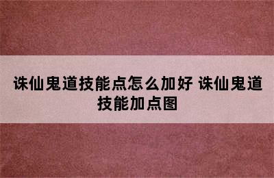 诛仙鬼道技能点怎么加好 诛仙鬼道技能加点图